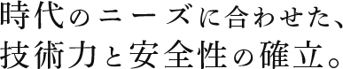 時代のニーズに合わせた、技術力と安全性の確立。