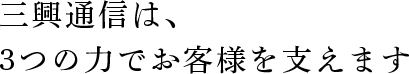 三興通信は3つの力でお客様を支えます。